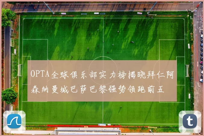 OPTA全球俱乐部实力榜揭晓拜仁阿森纳曼城巴萨巴黎强势领跑前五