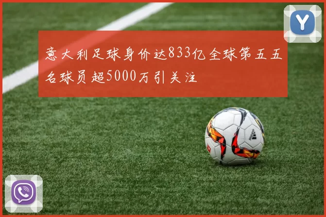 意大利足球身价达833亿全球第五五名球员超5000万引关注