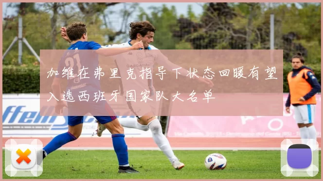 加维在弗里克指导下状态回暖有望入选西班牙国家队大名单